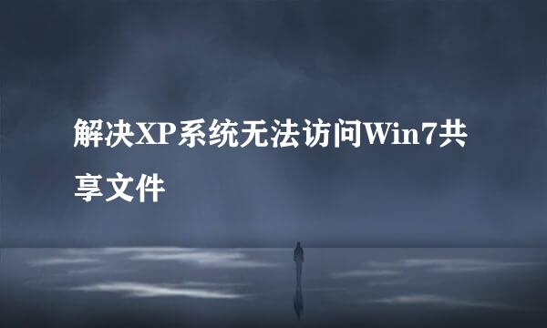解决XP系统无法访问Win7共享文件