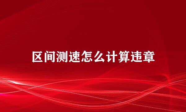 区间测速怎么计算违章