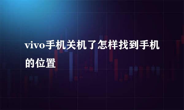 vivo手机关机了怎样找到手机的位置