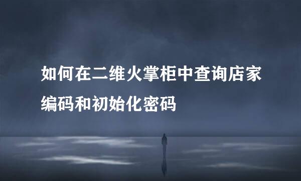 如何在二维火掌柜中查询店家编码和初始化密码