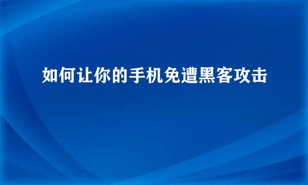 如何让你的手机免遭黑客攻击