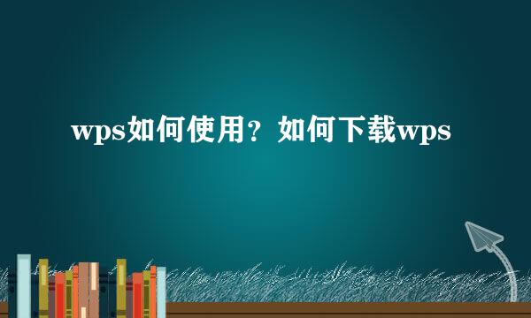 wps如何使用？如何下载wps