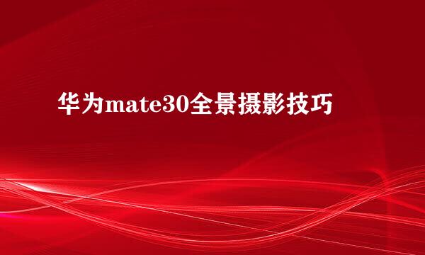 华为mate30全景摄影技巧