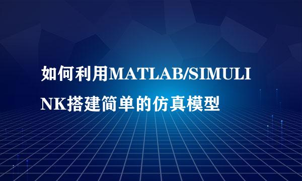 如何利用MATLAB/SIMULINK搭建简单的仿真模型