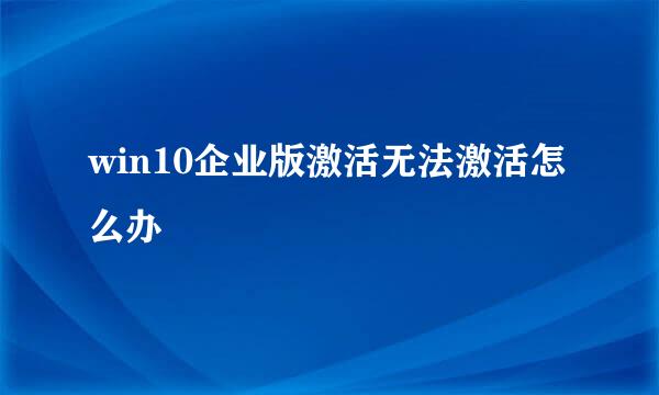 win10企业版激活无法激活怎么办
