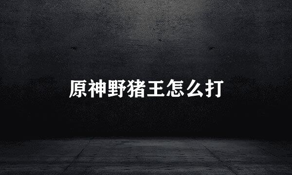 原神野猪王怎么打