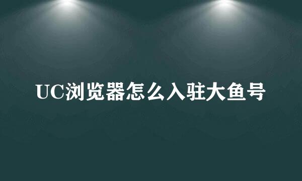 UC浏览器怎么入驻大鱼号