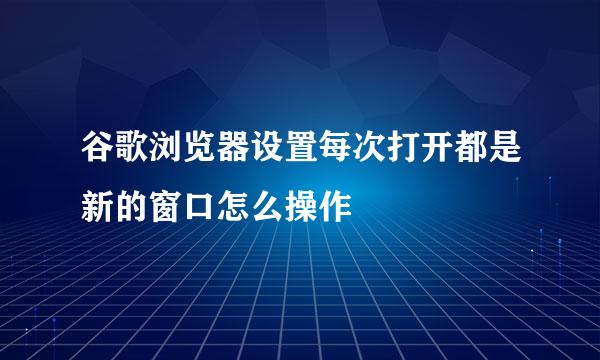 谷歌浏览器设置每次打开都是新的窗口怎么操作