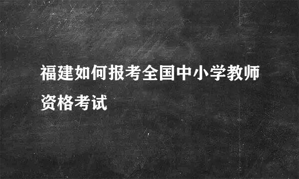 福建如何报考全国中小学教师资格考试