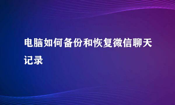电脑如何备份和恢复微信聊天记录