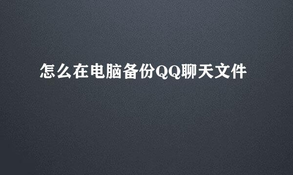 怎么在电脑备份QQ聊天文件