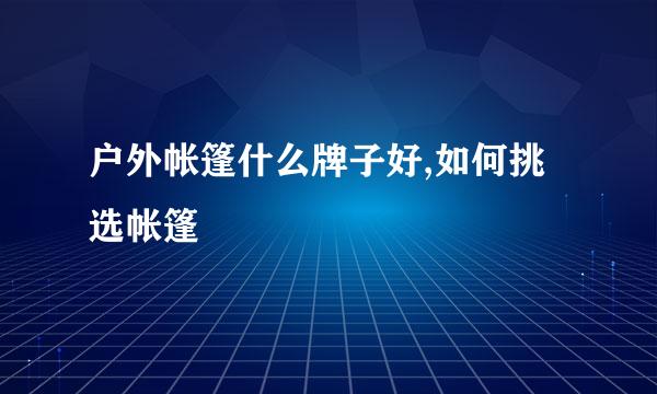 户外帐篷什么牌子好,如何挑选帐篷