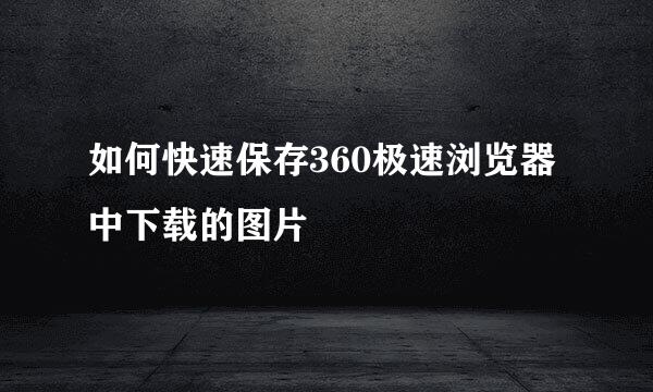 如何快速保存360极速浏览器中下载的图片