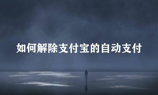 如何解除支付宝的自动支付