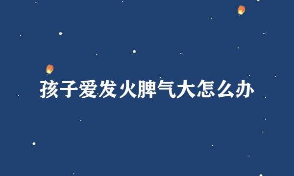孩子爱发火脾气大怎么办