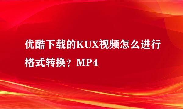优酷下载的KUX视频怎么进行格式转换？MP4