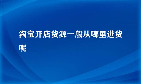 淘宝开店货源一般从哪里进货呢