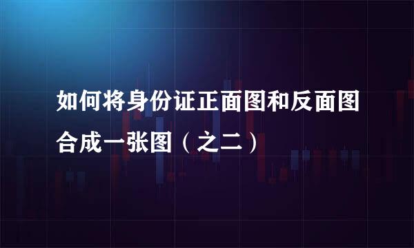 如何将身份证正面图和反面图合成一张图（之二）