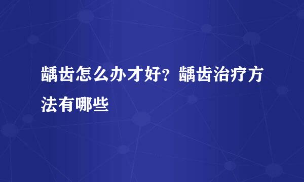 龋齿怎么办才好？龋齿治疗方法有哪些
