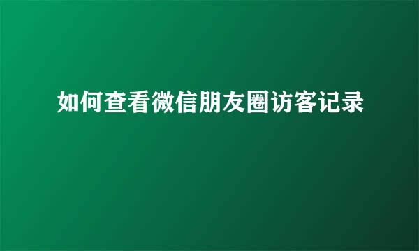 如何查看微信朋友圈访客记录