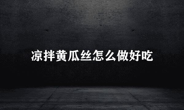 凉拌黄瓜丝怎么做好吃