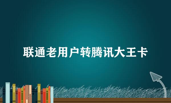 联通老用户转腾讯大王卡