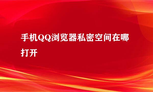 手机QQ浏览器私密空间在哪打开