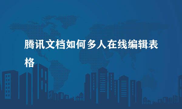 腾讯文档如何多人在线编辑表格