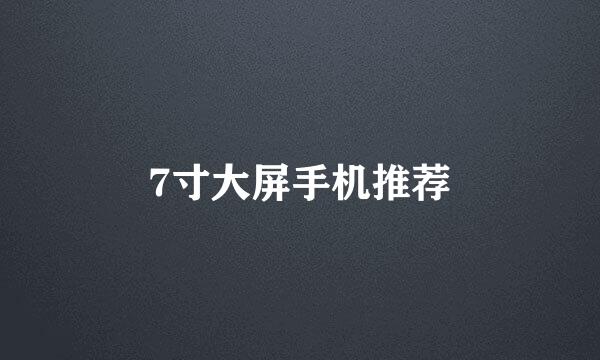 7寸大屏手机推荐