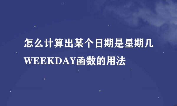 怎么计算出某个日期是星期几WEEKDAY函数的用法