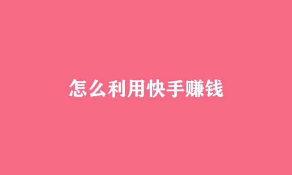 怎么利用快手赚钱