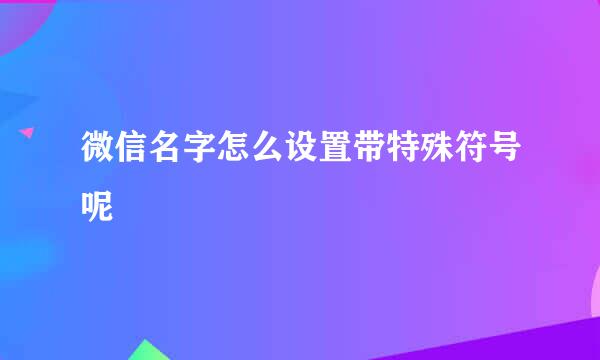 微信名字怎么设置带特殊符号呢