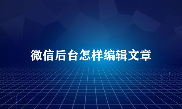 微信后台怎样编辑文章