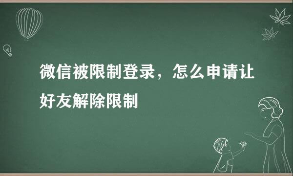 微信被限制登录，怎么申请让好友解除限制