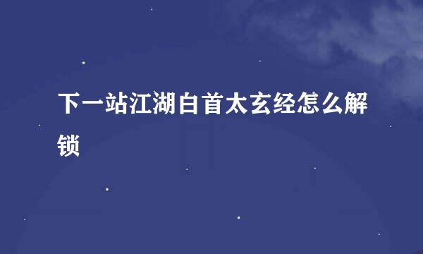 下一站江湖白首太玄经怎么解锁
