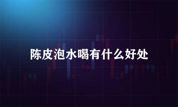 陈皮泡水喝有什么好处