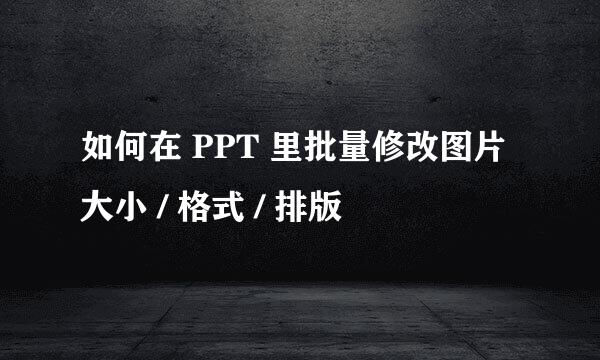 如何在 PPT 里批量修改图片大小 / 格式 / 排版