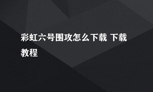 彩虹六号围攻怎么下载 下载教程