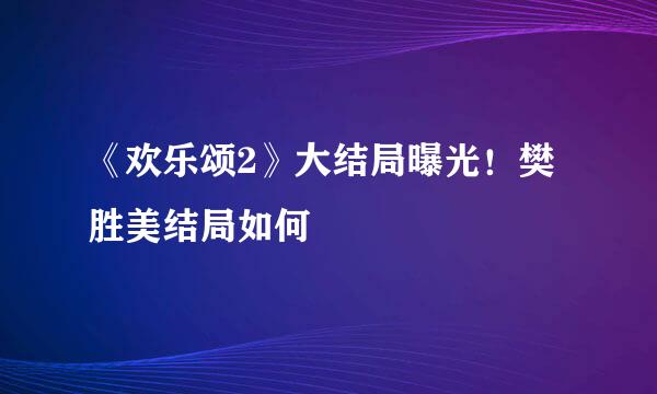 《欢乐颂2》大结局曝光！樊胜美结局如何