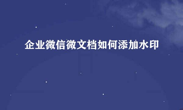 企业微信微文档如何添加水印
