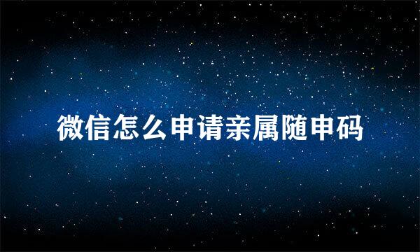 微信怎么申请亲属随申码