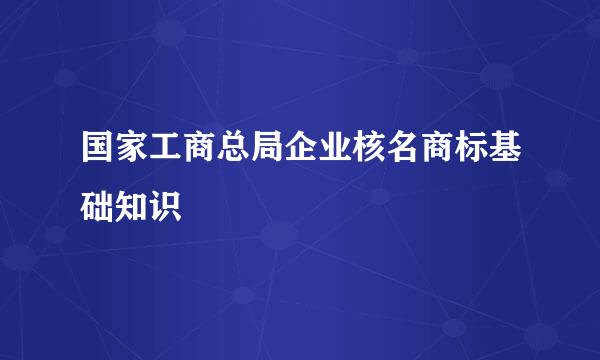 国家工商总局企业核名商标基础知识