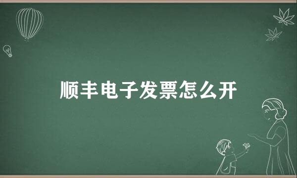 顺丰电子发票怎么开