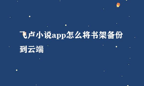 飞卢小说app怎么将书架备份到云端