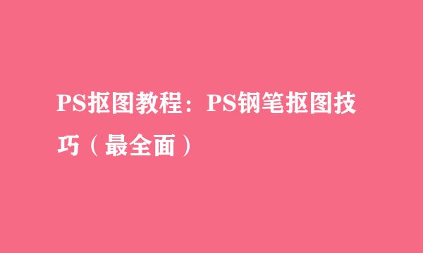 PS抠图教程：PS钢笔抠图技巧（最全面）
