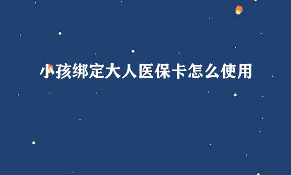 小孩绑定大人医保卡怎么使用