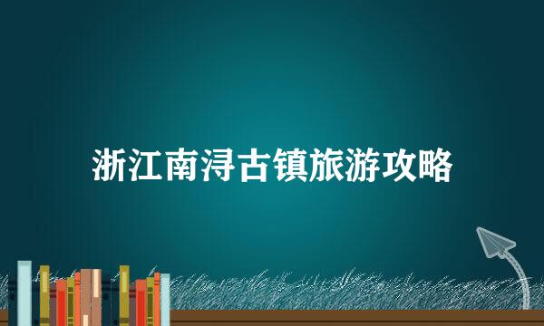 浙江南浔古镇旅游攻略