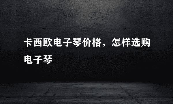 卡西欧电子琴价格，怎样选购电子琴