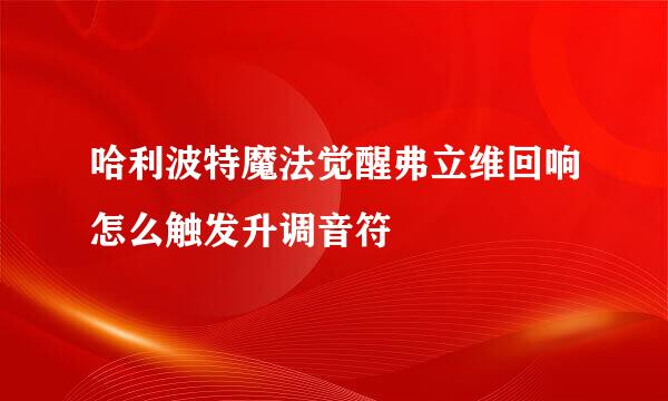 哈利波特魔法觉醒弗立维回响怎么触发升调音符