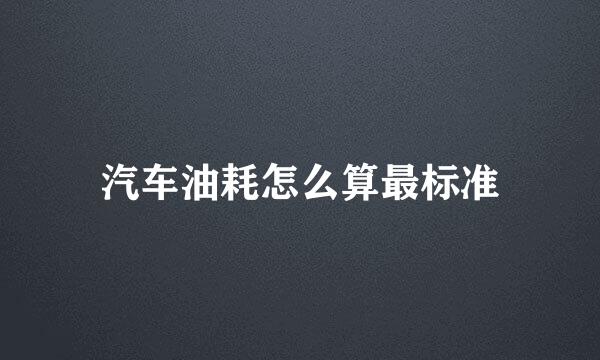 汽车油耗怎么算最标准